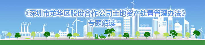 《深圳市龙华区股份合作公司土地资产处置管理办法》专题解读